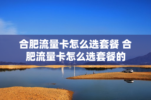 合肥流量卡怎么选套餐 合肥流量卡怎么选套餐的