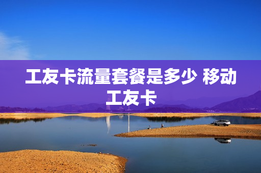 工友卡流量套餐是多少 移动工友卡