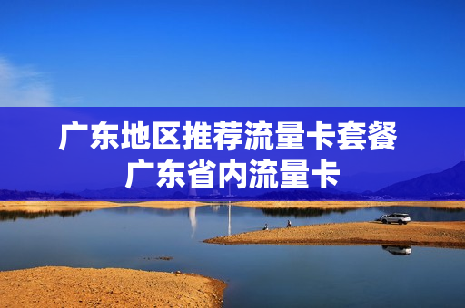 广东地区推荐流量卡套餐 广东省内流量卡