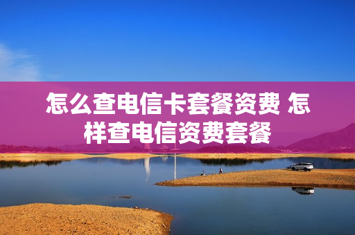 怎么查电信卡套餐资费 怎样查电信资费套餐