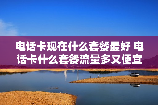 电话卡现在什么套餐最好 电话卡什么套餐流量多又便宜
