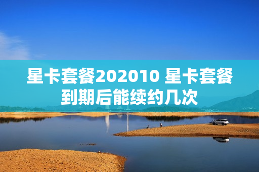 星卡套餐202010 星卡套餐到期后能续约几次