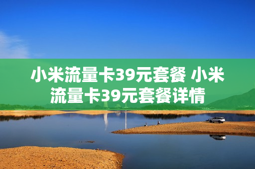 小米流量卡39元套餐 小米流量卡39元套餐详情