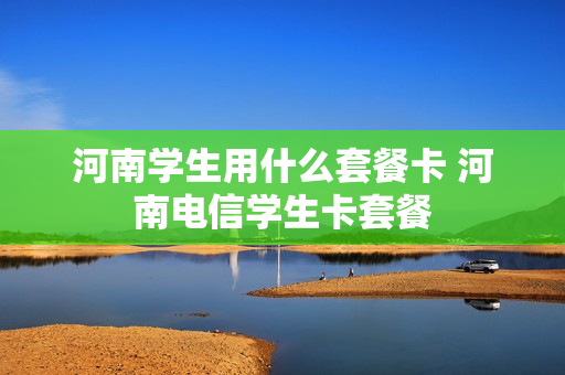 河南学生用什么套餐卡 河南电信学生卡套餐