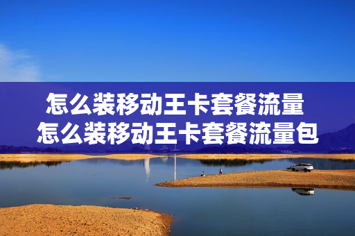 怎么装移动王卡套餐流量 怎么装移动王卡套餐流量包