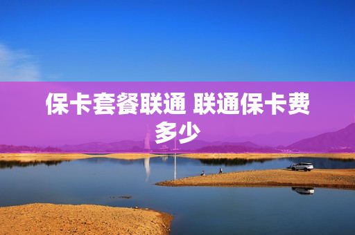 保卡套餐联通 联通保卡费多少