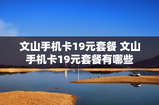 文山手机卡19元套餐 文山手机卡19元套餐有哪些