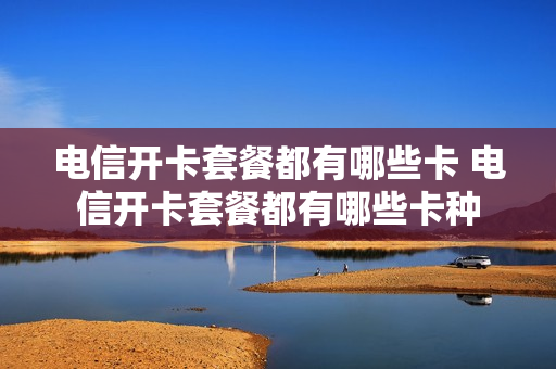 电信开卡套餐都有哪些卡 电信开卡套餐都有哪些卡种