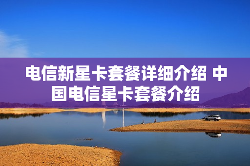 电信新星卡套餐详细介绍 中国电信星卡套餐介绍