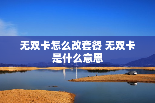 无双卡怎么改套餐 无双卡是什么意思
