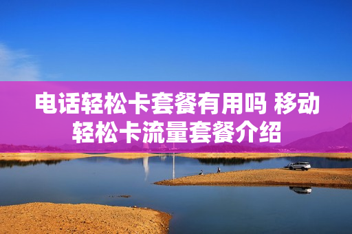 电话轻松卡套餐有用吗 移动轻松卡流量套餐介绍