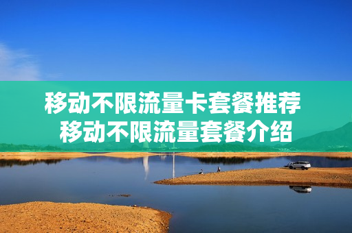 移动不限流量卡套餐推荐 移动不限流量套餐介绍