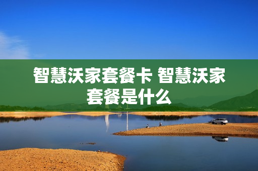 智慧沃家套餐卡 智慧沃家套餐是什么