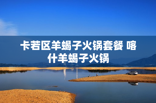 卡若区羊蝎子火锅套餐 喀什羊蝎子火锅