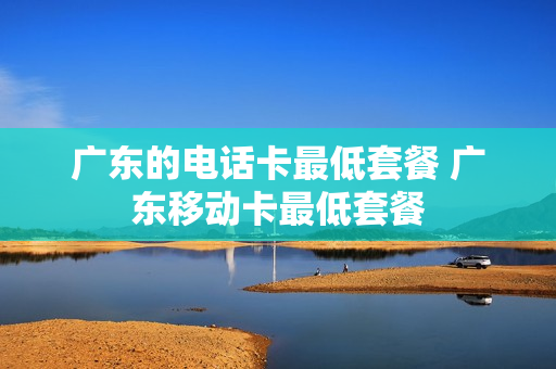 广东的电话卡最低套餐 广东移动卡最低套餐
