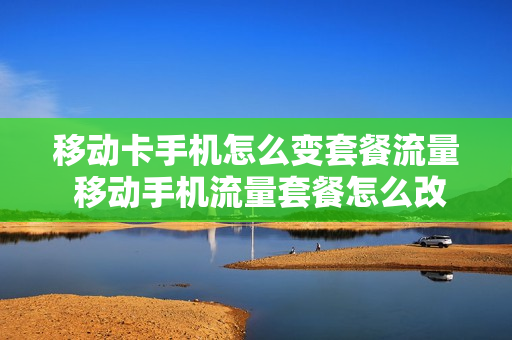 移动卡手机怎么变套餐流量 移动手机流量套餐怎么改