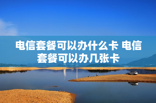 电信套餐可以办什么卡 电信套餐可以办几张卡