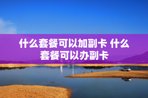 什么套餐可以加副卡 什么套餐可以办副卡