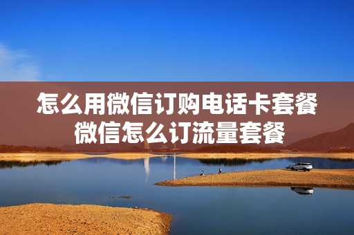 怎么用微信订购电话卡套餐 微信怎么订流量套餐