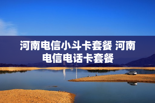 河南电信小斗卡套餐 河南电信电话卡套餐
