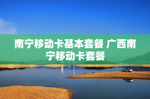 南宁移动卡基本套餐 广西南宁移动卡套餐