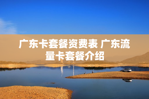 广东卡套餐资费表 广东流量卡套餐介绍
