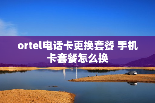 ortel电话卡更换套餐 手机卡套餐怎么换