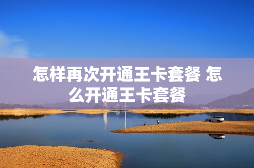 怎样再次开通王卡套餐 怎么开通王卡套餐