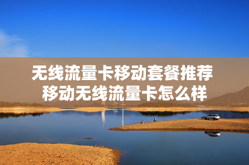 无线流量卡移动套餐推荐 移动无线流量卡怎么样