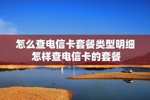 怎么查电信卡套餐类型明细 怎样查电信卡的套餐