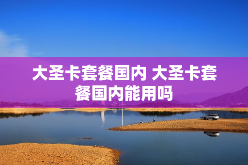 大圣卡套餐国内 大圣卡套餐国内能用吗