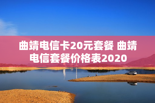 曲靖电信卡20元套餐 曲靖电信套餐价格表2020