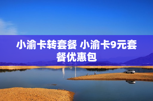 小渝卡转套餐 小渝卡9元套餐优惠包