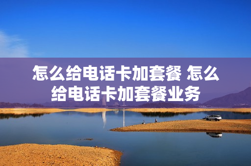 怎么给电话卡加套餐 怎么给电话卡加套餐业务