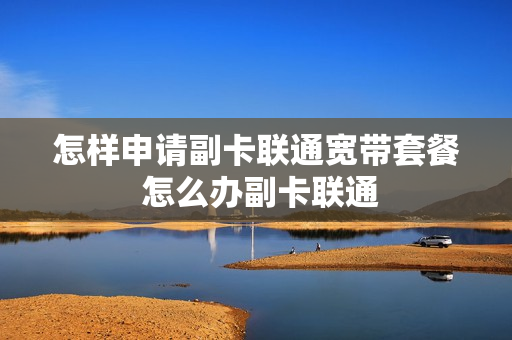 怎样申请副卡联通宽带套餐 怎么办副卡联通