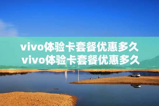 vivo体验卡套餐优惠多久 vivo体验卡套餐优惠多久一次