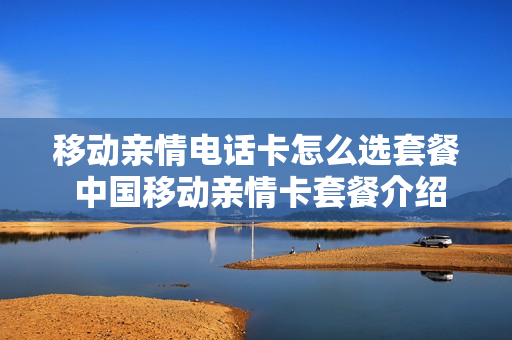 移动亲情电话卡怎么选套餐 中国移动亲情卡套餐介绍