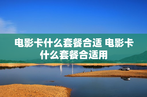 电影卡什么套餐合适 电影卡什么套餐合适用