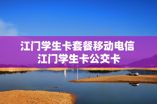 江门学生卡套餐移动电信 江门学生卡公交卡