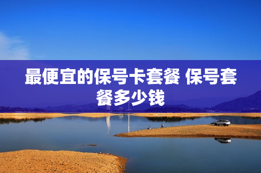 最便宜的保号卡套餐 保号套餐多少钱