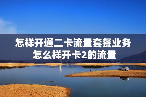 怎样开通二卡流量套餐业务 怎么样开卡2的流量