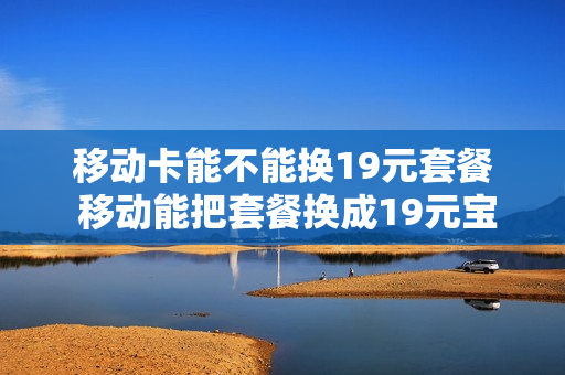 移动卡能不能换19元套餐 移动能把套餐换成19元宝藏