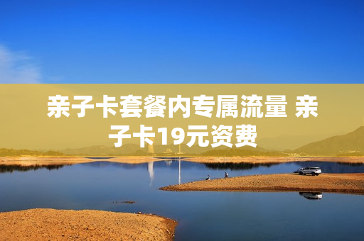 亲子卡套餐内专属流量 亲子卡19元资费