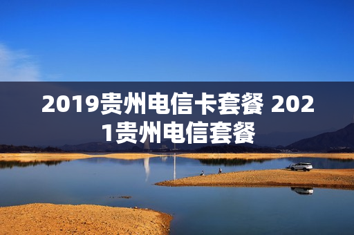 2019贵州电信卡套餐 2021贵州电信套餐