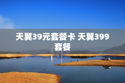 天翼39元套餐卡 天翼399套餐