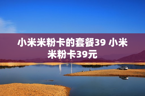 小米米粉卡的套餐39 小米米粉卡39元
