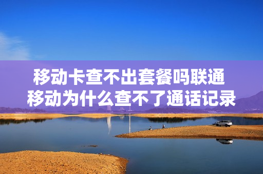 移动卡查不出套餐吗联通 移动为什么查不了通话记录