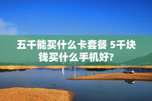 五千能买什么卡套餐 5千块钱买什么手机好?
