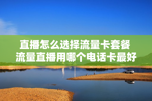直播怎么选择流量卡套餐 流量直播用哪个电话卡最好