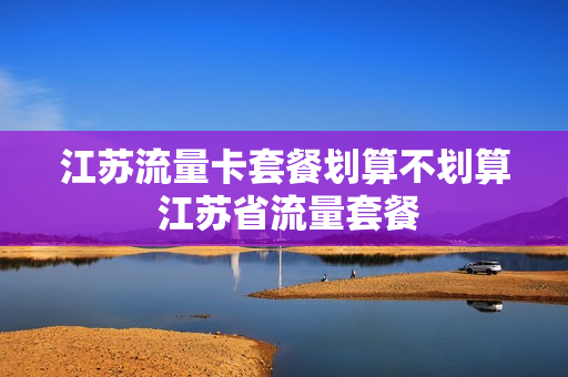 江苏流量卡套餐划算不划算 江苏省流量套餐